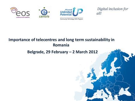 Digital inclusion for all! Belgrade, 29 February – 2 March 2012 Importance of telecentres and long term sustainability in Romania.