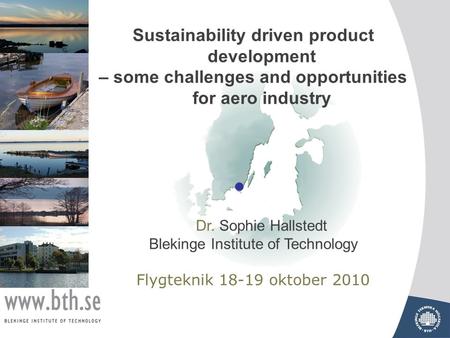 Sustainability driven product development – some challenges and opportunities for aero industry Dr. Sophie Hallstedt Blekinge Institute of Technology Flygteknik.