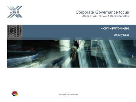 Copyright© JSE Limited 2005 Corporate Governance focus African Peer Review, 1 December 2005 NICKY NEWTON-KING Deputy CEO Copyright© JSE Limited 2005.