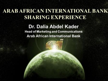 Arab african international bank ARAB AFRICAN INTERNATIONAL BANK SHARING EXPERIENCE Dr. Dalia Abdel Kader Head of Marketing and Communications Arab African.