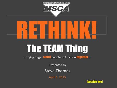 The TEAM Thing …trying to get weird people to function together … Presented by Steve Thomas April 1, 2015 [session two] RETHINK!