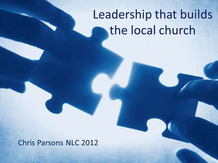 Leadership that builds the local church Chris Parsons NLC 2012.