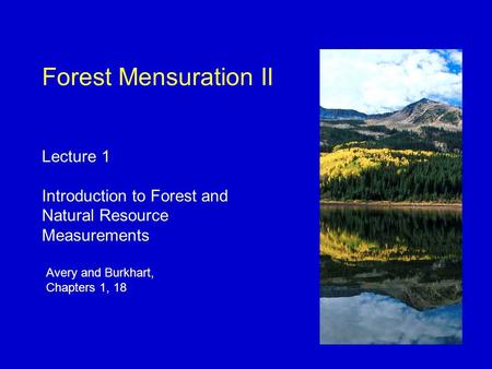 Avery and Burkhart, Chapters 1, 18 Forest Mensuration II Lecture 1 Introduction to Forest and Natural Resource Measurements.