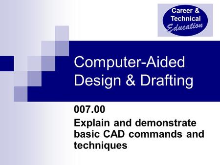 Career & Technical Education Computer-Aided Design & Drafting 007.00 Explain and demonstrate basic CAD commands and techniques.
