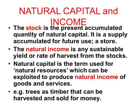 The stock is the present accumulated quantity of natural capital. It is a supply accumulated for future use; a store. The natural income is any sustainable.