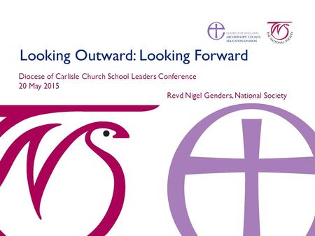Looking Outward: Looking Forward Diocese of Carlisle Church School Leaders Conference 20 May 2015 Revd Nigel Genders, National Society.