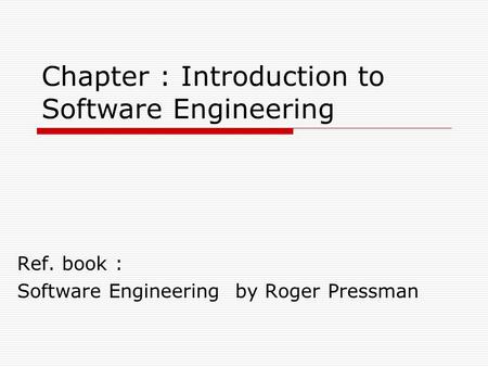 Chapter : Introduction to Software Engineering Ref. book : Software Engineering by Roger Pressman.