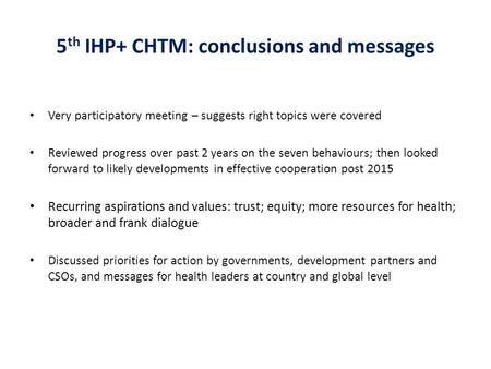 5 th IHP+ CHTM: conclusions and messages Very participatory meeting – suggests right topics were covered Reviewed progress over past 2 years on the seven.
