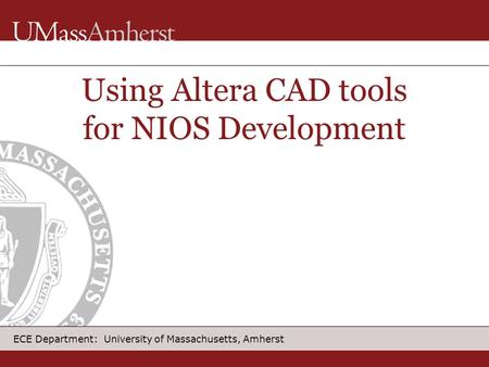ECE Department: University of Massachusetts, Amherst Using Altera CAD tools for NIOS Development.