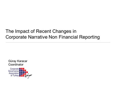 The Impact of Recent Changes in Corporate Narrative Non Financial Reporting Güray Karacar Coordinator.