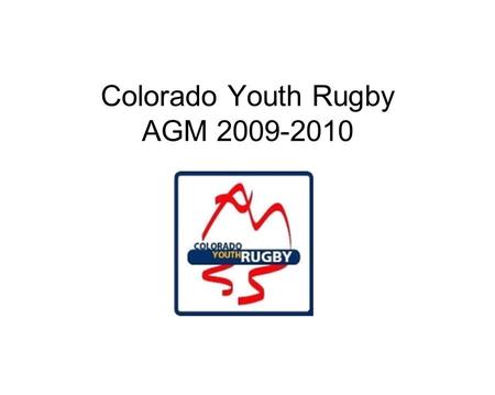 Colorado Youth Rugby AGM 2009-2010. AGENDA 930 Roll Call Welcome AGM discussion rules Rocky Mtn Rugby Supply Jack Vail CHSAA & Girls HS Coaches of Excellence.