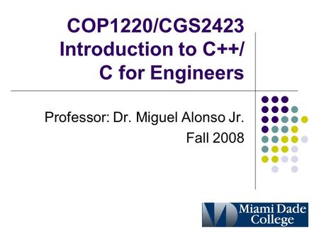 COP1220/CGS2423 Introduction to C++/ C for Engineers Professor: Dr. Miguel Alonso Jr. Fall 2008.