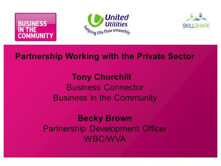 Partnership Working with the Private Sector Tony Churchill Business Connector Business in the Community Becky Brown Partnership Development Officer WBC/WVA.