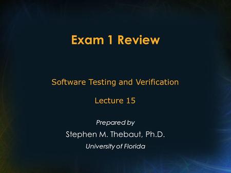 Exam 1 Review Prepared by Stephen M. Thebaut, Ph.D. University of Florida Software Testing and Verification Lecture 15.
