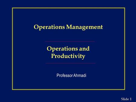 1 1 Slide Operations Management Operations and Productivity Professor Ahmadi.