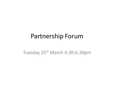 Partnership Forum Tuesday 25 th March 4.30-6.30pm.