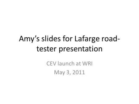 Amy’s slides for Lafarge road- tester presentation CEV launch at WRI May 3, 2011.