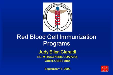 CBER Red Blood Cell Immunization Programs Judy Ellen Ciaraldi BS, MT(ASCP)SBB, CQA(ASQ) CBER, OBRR, DBA September 16, 2009.