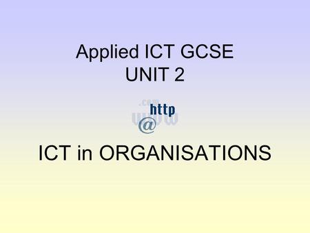 Applied ICT GCSE UNIT 2 ICT in ORGANISATIONS. Discussion As part of this unit you will need to investigate an organisation or a department within an organisation.