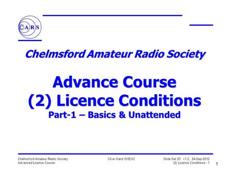 1 Chelmsford Amateur Radio Society Advanced Licence Course Clive Ward G1EUC Slide Set 25: v1.2, 24-Sep-2012 (2) Licence Conditions - 1 Chelmsford Amateur.