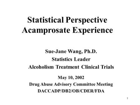 1 Statistical Perspective Acamprosate Experience Sue-Jane Wang, Ph.D. Statistics Leader Alcoholism Treatment Clinical Trials May 10, 2002 Drug Abuse Advisory.