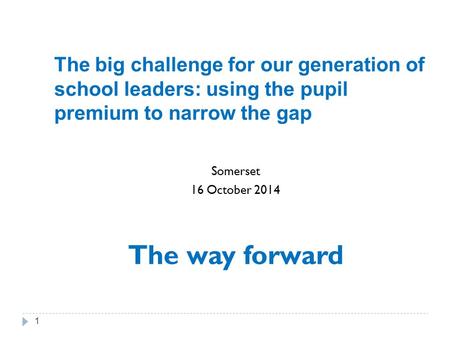 The big challenge for our generation of school leaders: using the pupil premium to narrow the gap Somerset 16 October 2014 The way forward 1.
