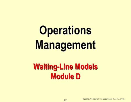 D-1 © 2004 by Prentice Hall, Inc., Upper Saddle River, N.J. 07458 Operations Management Waiting-Line Models Module D.