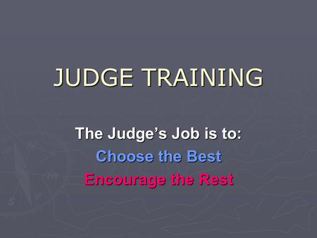 JUDGE TRAINING The Judge’s Job is to: Choose the Best Encourage the Rest.