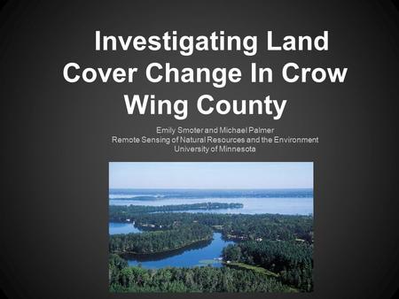 Investigating Land Cover Change In Crow Wing County Emily Smoter and Michael Palmer Remote Sensing of Natural Resources and the Environment University.