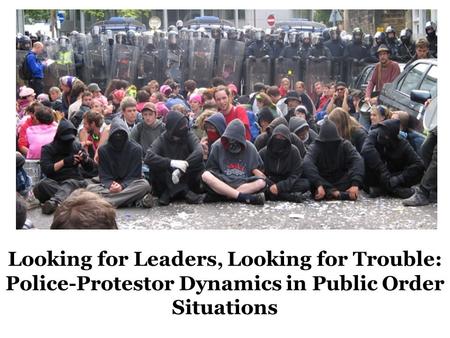 Looking for Leaders, Looking for Trouble: Police-Protestor Dynamics in Public Order Situations.