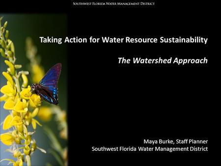 Taking Action for Water Resource Sustainability The Watershed Approach Maya Burke, Staff Planner Southwest Florida Water Management District.