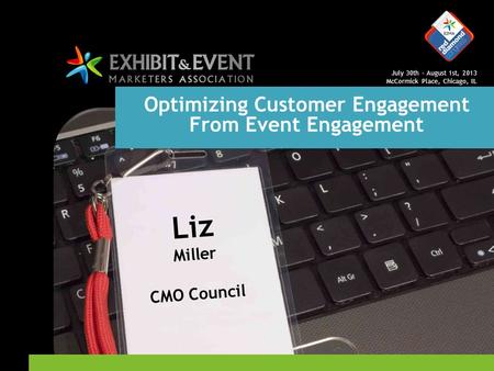 July 30th – August 1st, 2013 McCormick Place, Chicago, IL Optimizing Customer Engagement From Event Engagement Liz Miller CMO Council.