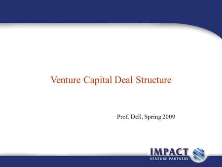 Venture Capital Deal Structure Prof. Dell, Spring 2009.