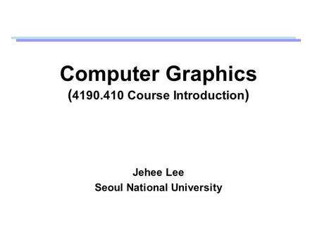 Computer Graphics ( 4190.410 Course Introduction ) Jehee Lee Seoul National University.