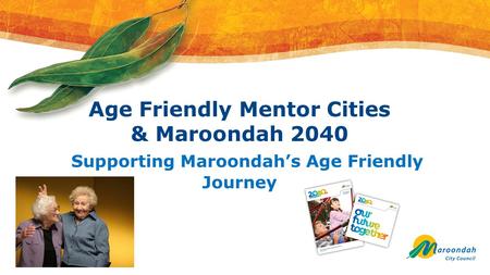 Age Friendly Mentor Cities & Maroondah 2040 Supporting Maroondah’s Age Friendly Journey.