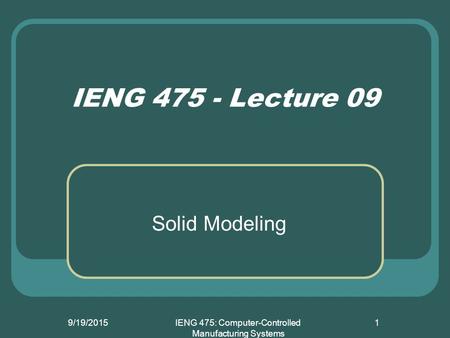 9/19/2015IENG 475: Computer-Controlled Manufacturing Systems 1 IENG 475 - Lecture 09 Solid Modeling.