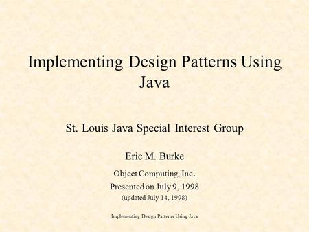 Implementing Design Patterns Using Java St. Louis Java Special Interest Group Eric M. Burke Object Computing, Inc. Presented on July 9, 1998 (updated July.