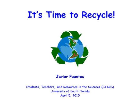 It’s Time to Recycle! Javier Fuentes Students, Teachers, And Resources in the Sciences (STARS) University of South Florida April 5, 2010.
