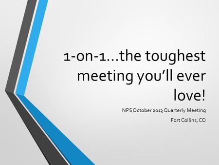1-on-1…the toughest meeting you’ll ever love! NPS October 2013 Quarterly Meeting Fort Collins, CO.