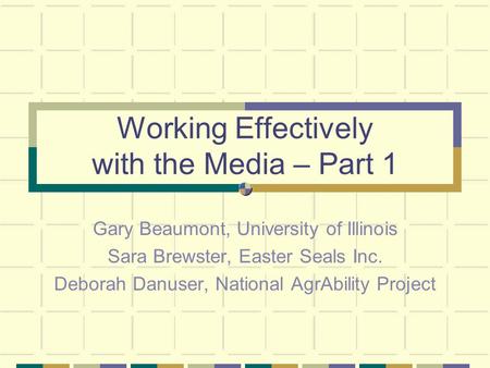 Working Effectively with the Media – Part 1 Gary Beaumont, University of Illinois Sara Brewster, Easter Seals Inc. Deborah Danuser, National AgrAbility.