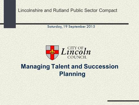 Lincolnshire and Rutland Public Sector Compact Managing Talent and Succession Planning Saturday, 19 September 2015.