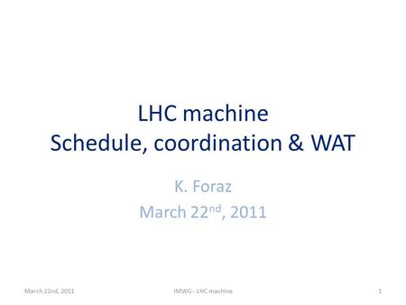 LHC machine Schedule, coordination & WAT K. Foraz March 22 nd, 2011 IMWG - LHC machine1.