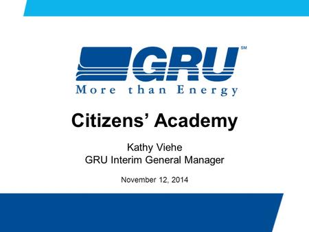 Citizens’ Academy Kathy Viehe GRU Interim General Manager November 12, 2014.
