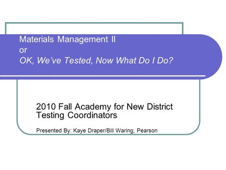 Materials Management II or OK, We’ve Tested, Now What Do I Do? 2010 Fall Academy for New District Testing Coordinators Presented By: Kaye Draper/Bill Waring,