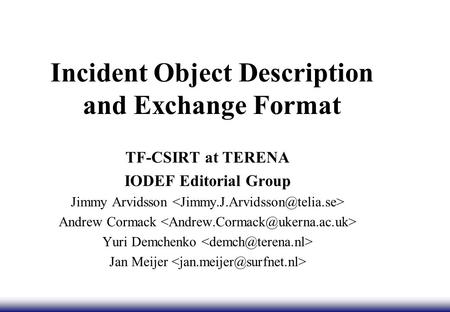 Incident Object Description and Exchange Format TF-CSIRT at TERENA IODEF Editorial Group Jimmy Arvidsson Andrew Cormack Yuri Demchenko Jan Meijer.