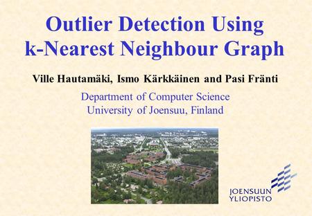 Outlier Detection Using k-Nearest Neighbour Graph Ville Hautamäki, Ismo Kärkkäinen and Pasi Fränti Department of Computer Science University of Joensuu,