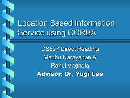 Location Based Information Service using CORBA CS597 Direct Reading Madhu Narayanan & Rahul Vaghela Advisor: Dr. Yugi Lee.