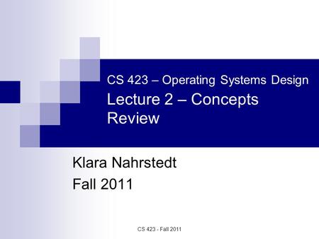 CS 423 - Fall 2011 CS 423 – Operating Systems Design Lecture 2 – Concepts Review Klara Nahrstedt Fall 2011.