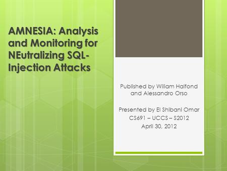 AMNESIA: Analysis and Monitoring for NEutralizing SQL- Injection Attacks Published by Wiliam Halfond and Alessandro Orso Presented by El Shibani Omar CS691.