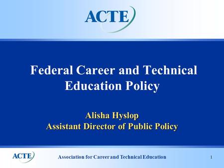Association for Career and Technical Education 1 Alisha Hyslop Assistant Director of Public Policy Federal Career and Technical Education Policy.